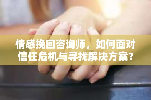 情感挽回咨询师，如何面对信任危机与寻找解决方案？
