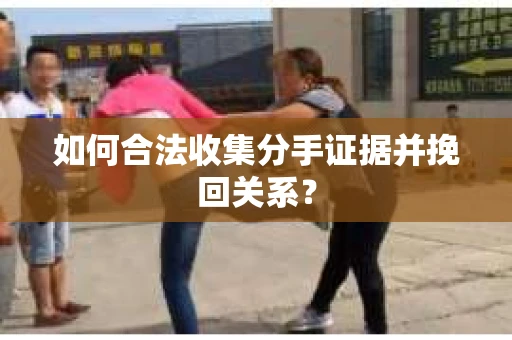 如何合法收集分手证据并挽回关系？