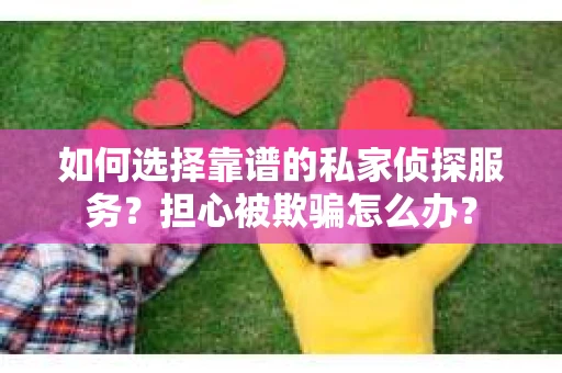 如何选择靠谱的私家侦探服务？担心被欺骗怎么办？