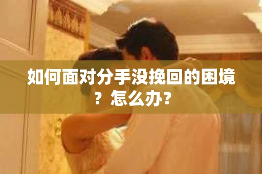 如何面对分手没挽回的困境？怎么办？