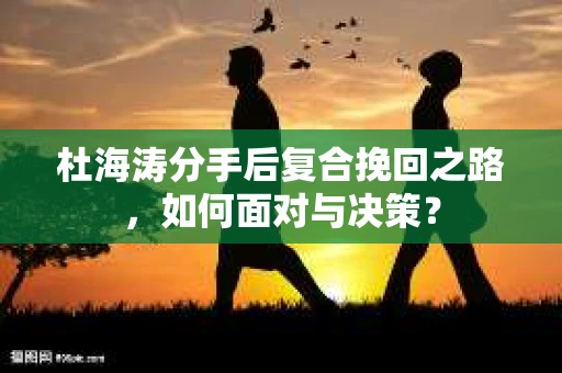杜海涛分手后复合挽回之路，如何面对与决策？