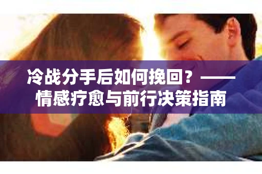 冷战分手后如何挽回？——情感疗愈与前行决策指南