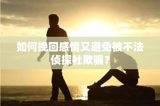 如何挽回感情又避免被不法侦探社欺骗？