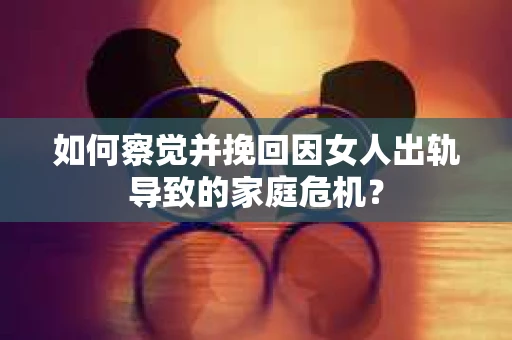如何察觉并挽回因女人出轨导致的家庭危机？
