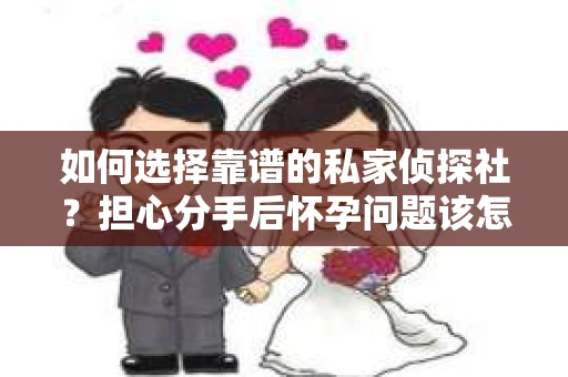 如何选择靠谱的私家侦探社？担心分手后怀孕问题该怎么办？