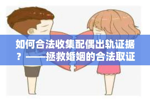 如何合法收集配偶出轨证据？——拯救婚姻的合法取证记