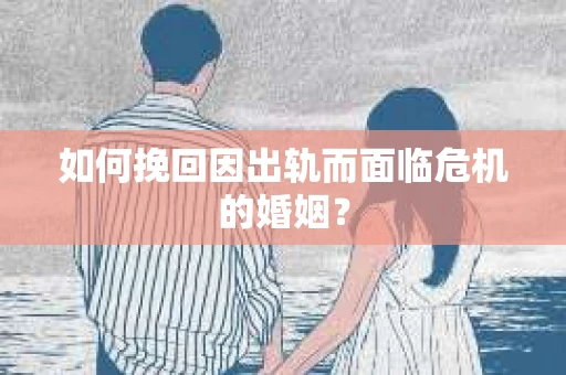 如何挽回因出轨而面临危机的婚姻？