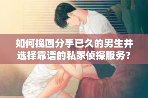 如何挽回分手已久的男生并选择靠谱的私家侦探服务？