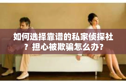 如何选择靠谱的私家侦探社？担心被欺骗怎么办？