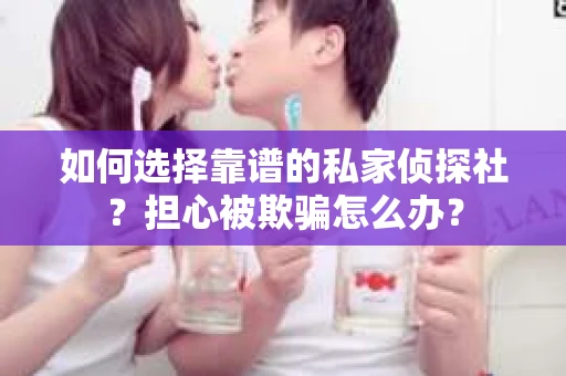 如何选择靠谱的私家侦探社？担心被欺骗怎么办？