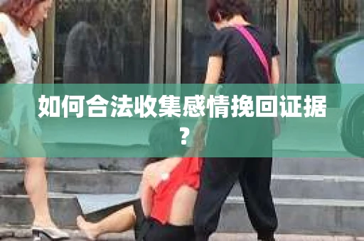 如何合法收集感情挽回证据？