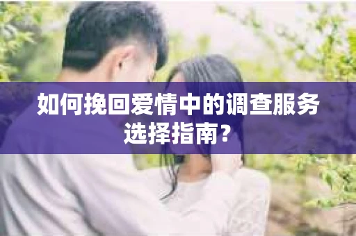 如何挽回爱情中的调查服务选择指南？