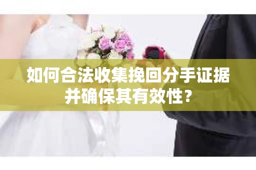 如何合法收集挽回分手证据并确保其有效性？