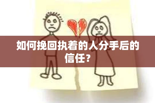 如何挽回执着的人分手后的信任？