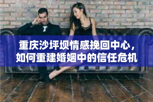 重庆沙坪坝情感挽回中心，如何重建婚姻中的信任危机？