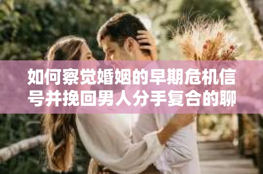 如何察觉婚姻的早期危机信号并挽回男人分手复合的聊天技巧？
