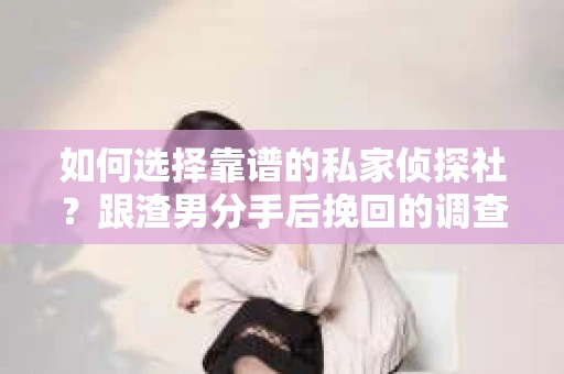 如何选择靠谱的私家侦探社？跟渣男分手后挽回的调查服务怎么办？