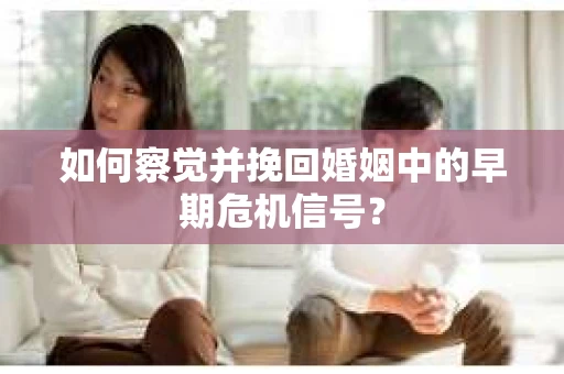 如何察觉并挽回婚姻中的早期危机信号？