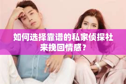 如何选择靠谱的私家侦探社来挽回情感？
