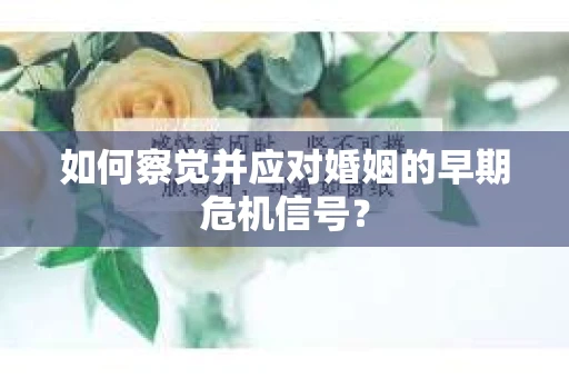 如何察觉并应对婚姻的早期危机信号？