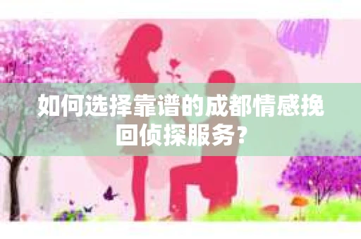 如何选择靠谱的成都情感挽回侦探服务？