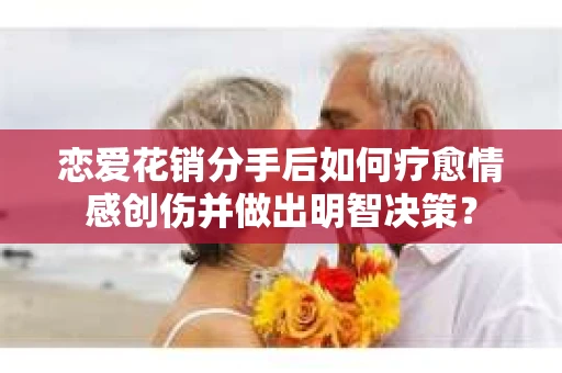 恋爱花销分手后如何疗愈情感创伤并做出明智决策？