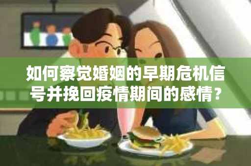 如何察觉婚姻的早期危机信号并挽回疫情期间的感情？