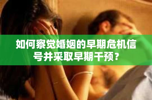 如何察觉婚姻的早期危机信号并采取早期干预？