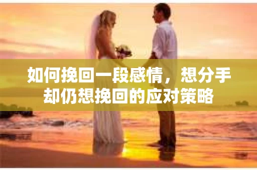 如何挽回一段感情，想分手却仍想挽回的应对策略