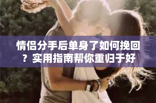 情侣分手后单身了如何挽回？实用指南帮你重归于好