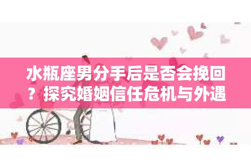 水瓶座男分手后是否会挽回？探究婚姻信任危机与外遇嫌疑的应对策略