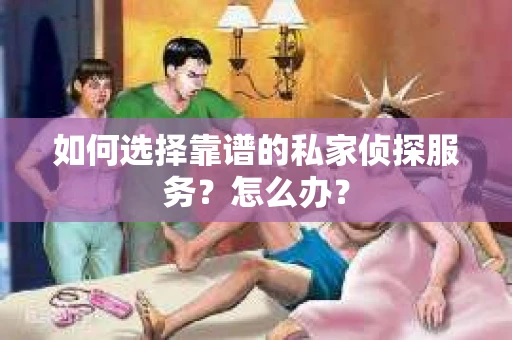 如何选择靠谱的私家侦探服务？怎么办？