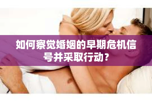 如何察觉婚姻的早期危机信号并采取行动？