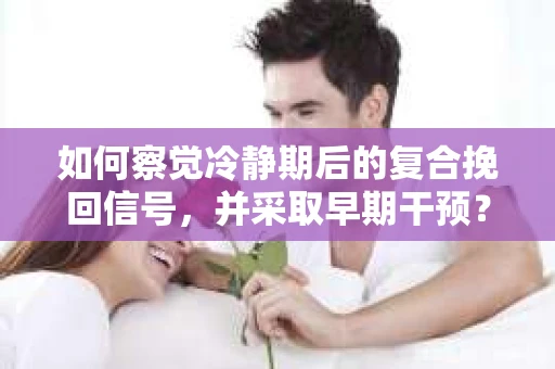如何察觉冷静期后的复合挽回信号，并采取早期干预？