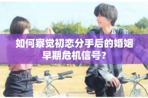 如何察觉初恋分手后的婚姻早期危机信号？
