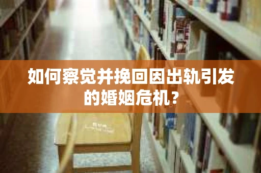 如何察觉并挽回因出轨引发的婚姻危机？