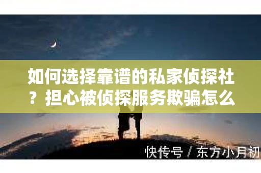 如何选择靠谱的私家侦探社？担心被侦探服务欺骗怎么办？
