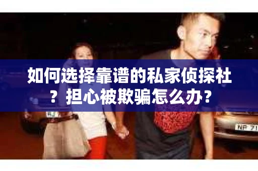 如何选择靠谱的私家侦探社？担心被欺骗怎么办？
