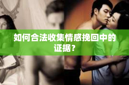如何合法收集情感挽回中的证据？