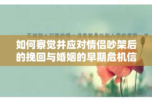 如何察觉并应对情侣吵架后的挽回与婚姻的早期危机信号？