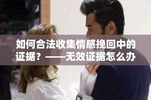 如何合法收集情感挽回中的证据？——无效证据怎么办？