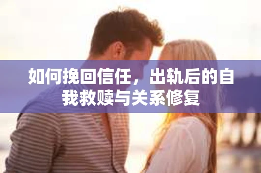如何挽回信任，出轨后的自我救赎与关系修复