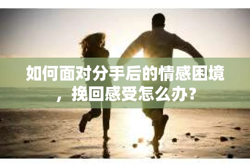 如何面对分手后的情感困境，挽回感受怎么办？