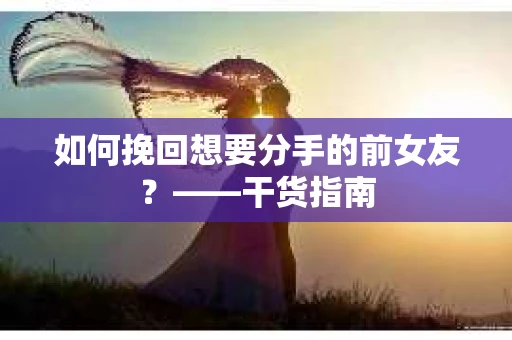 如何挽回想要分手的前女友？——干货指南