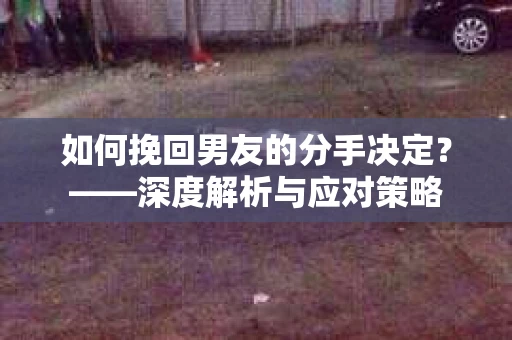 如何挽回男友的分手决定？——深度解析与应对策略