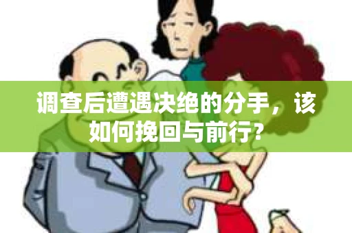 调查后遭遇决绝的分手，该如何挽回与前行？