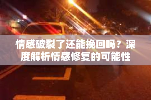 情感破裂了还能挽回吗？深度解析情感修复的可能性