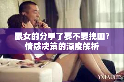 跟女的分手了要不要挽回？情感决策的深度解析