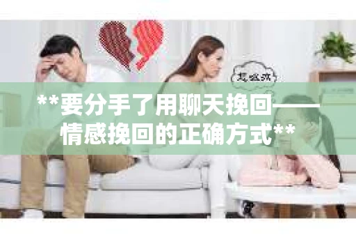 **要分手了用聊天挽回——情感挽回的正确方式**