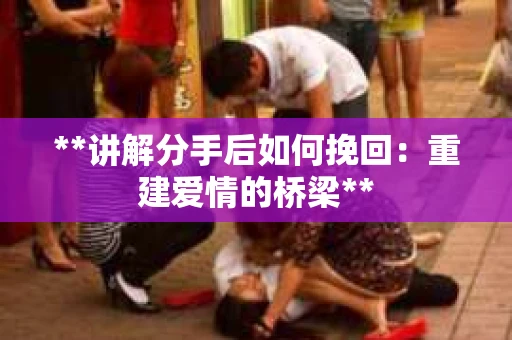 **讲解分手后如何挽回：重建爱情的桥梁**